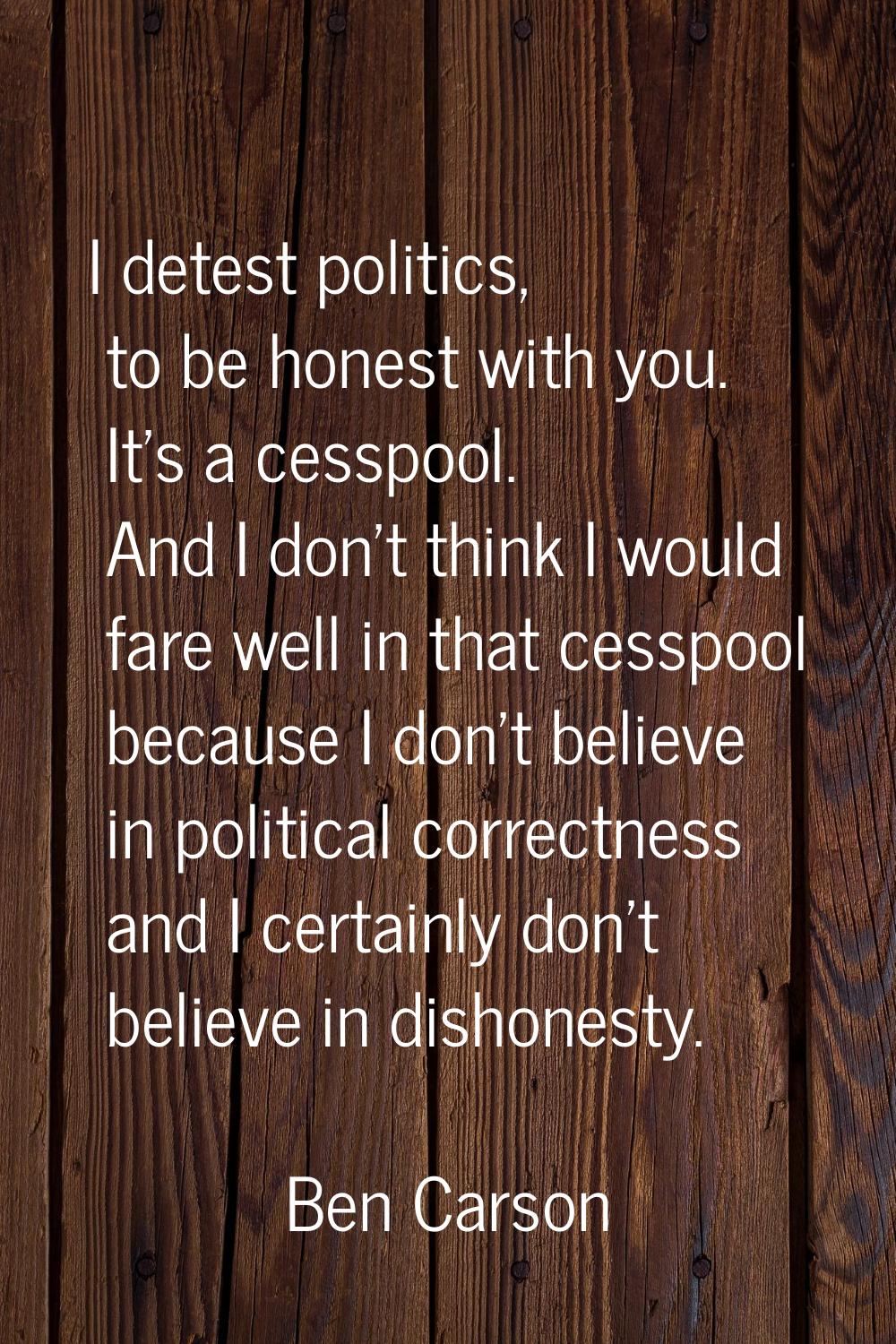 I detest politics, to be honest with you. It's a cesspool. And I don't think I would fare well in t