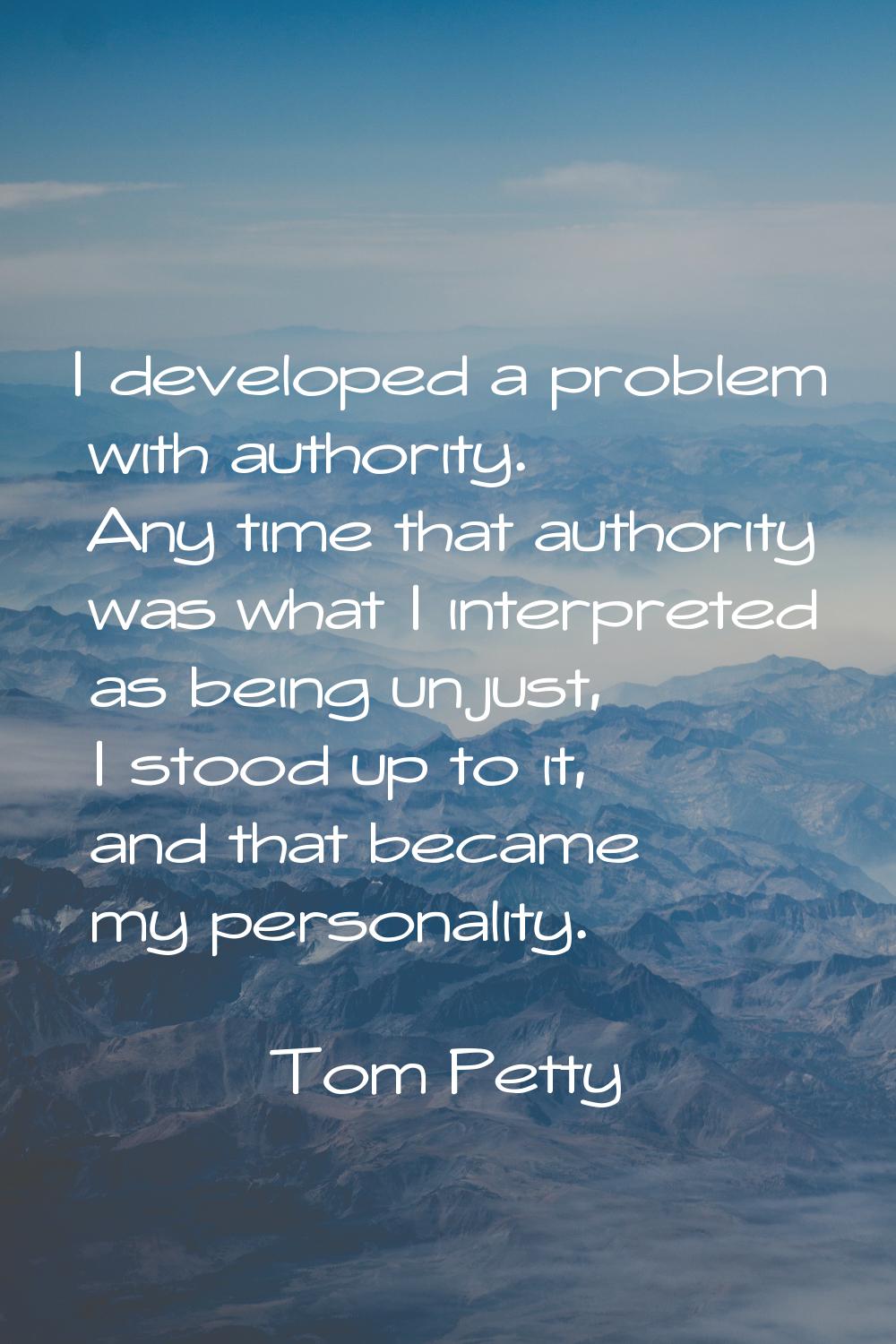 I developed a problem with authority. Any time that authority was what I interpreted as being unjus