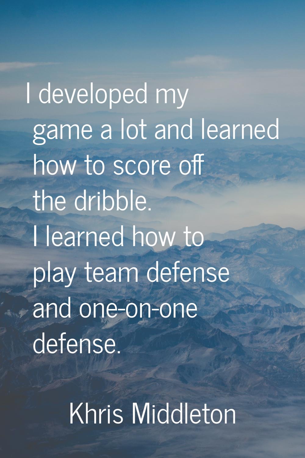 I developed my game a lot and learned how to score off the dribble. I learned how to play team defe
