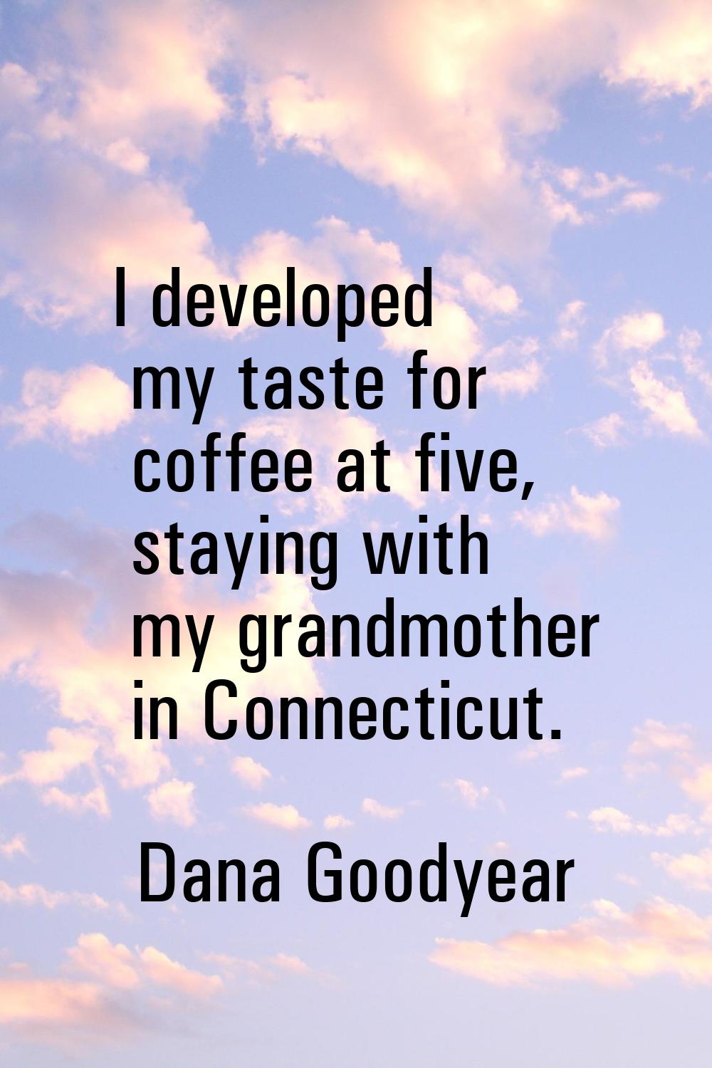 I developed my taste for coffee at five, staying with my grandmother in Connecticut.