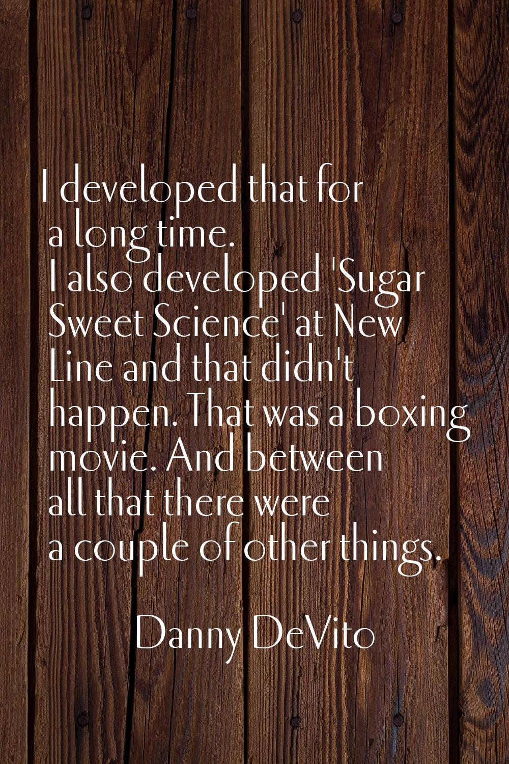 I developed that for a long time. I also developed 'Sugar Sweet Science' at New Line and that didn'