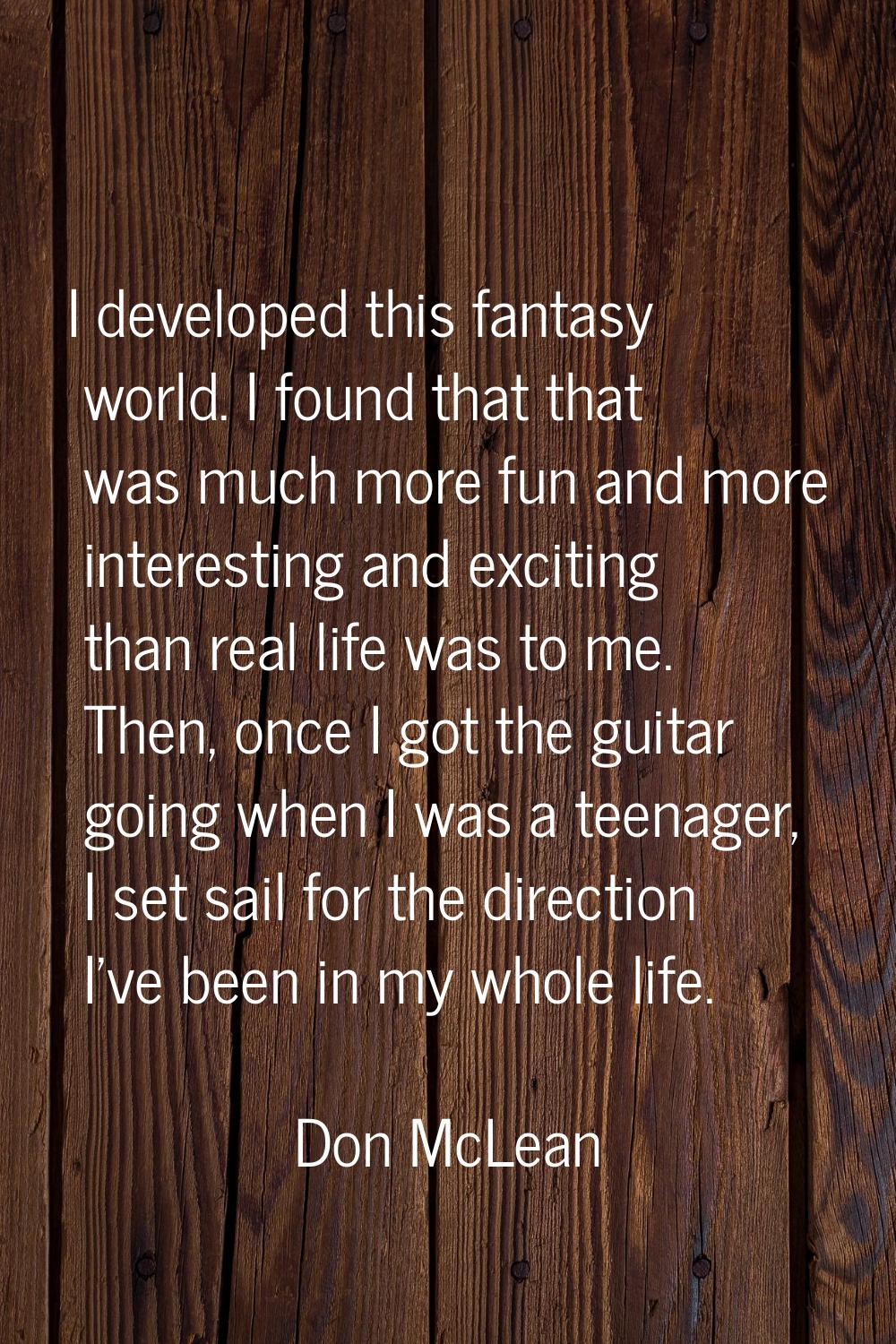 I developed this fantasy world. I found that that was much more fun and more interesting and exciti