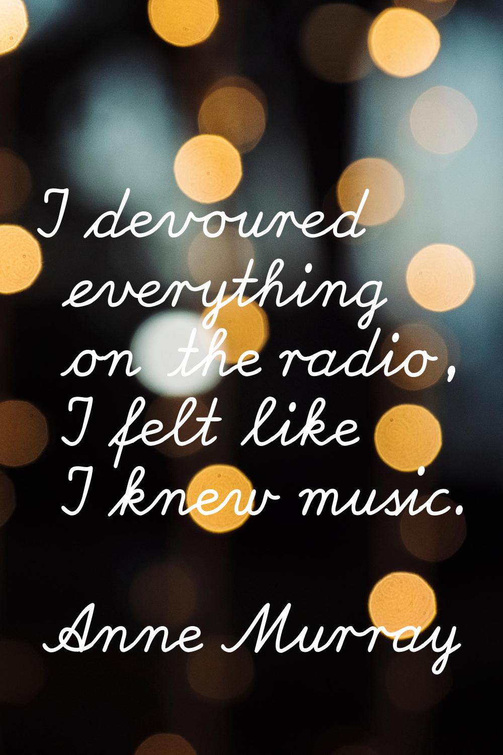I devoured everything on the radio, I felt like I knew music.