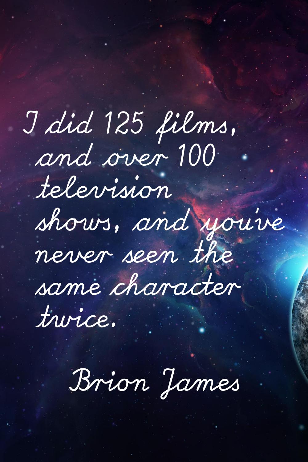 I did 125 films, and over 100 television shows, and you've never seen the same character twice.
