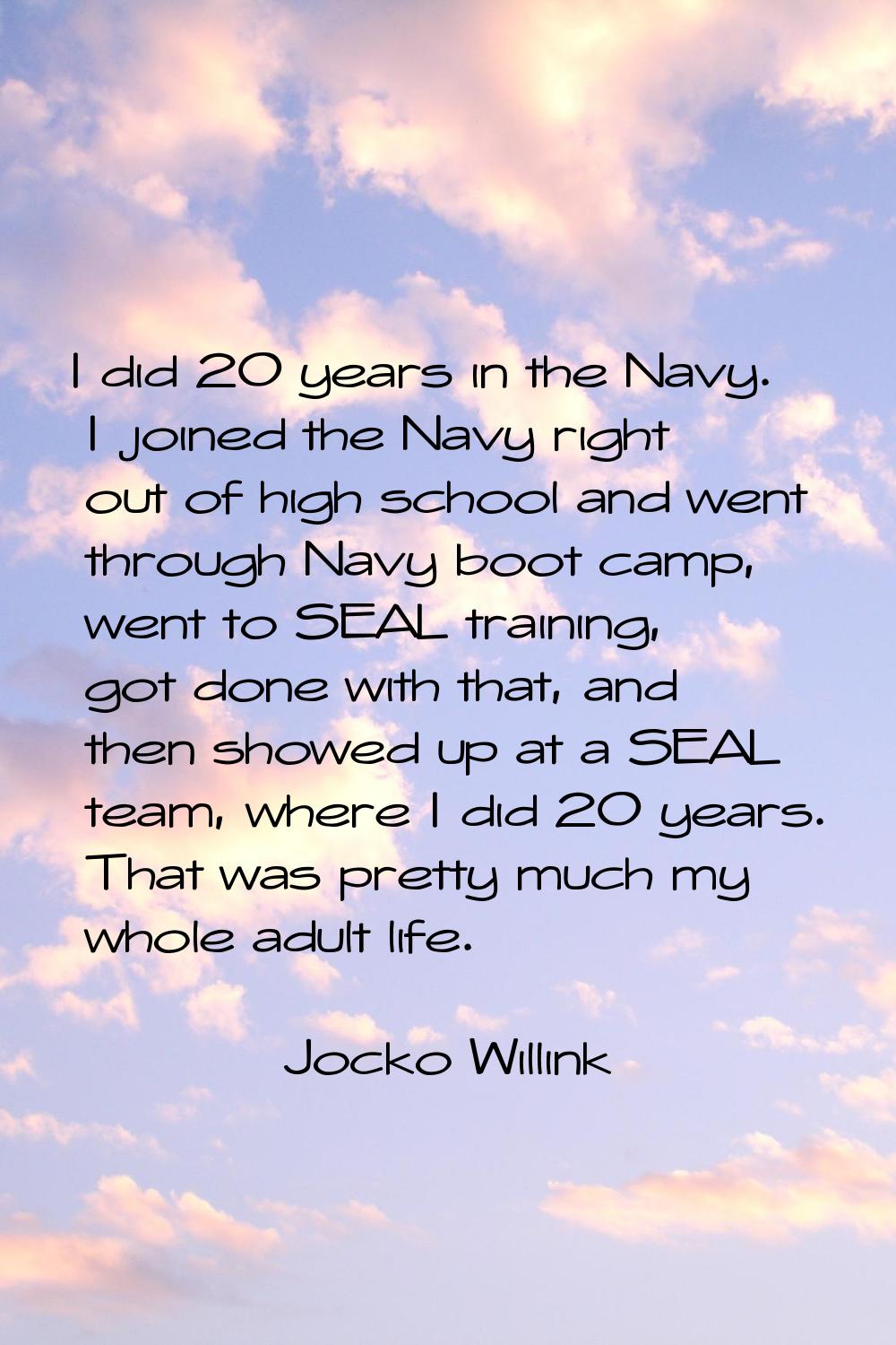 I did 20 years in the Navy. I joined the Navy right out of high school and went through Navy boot c