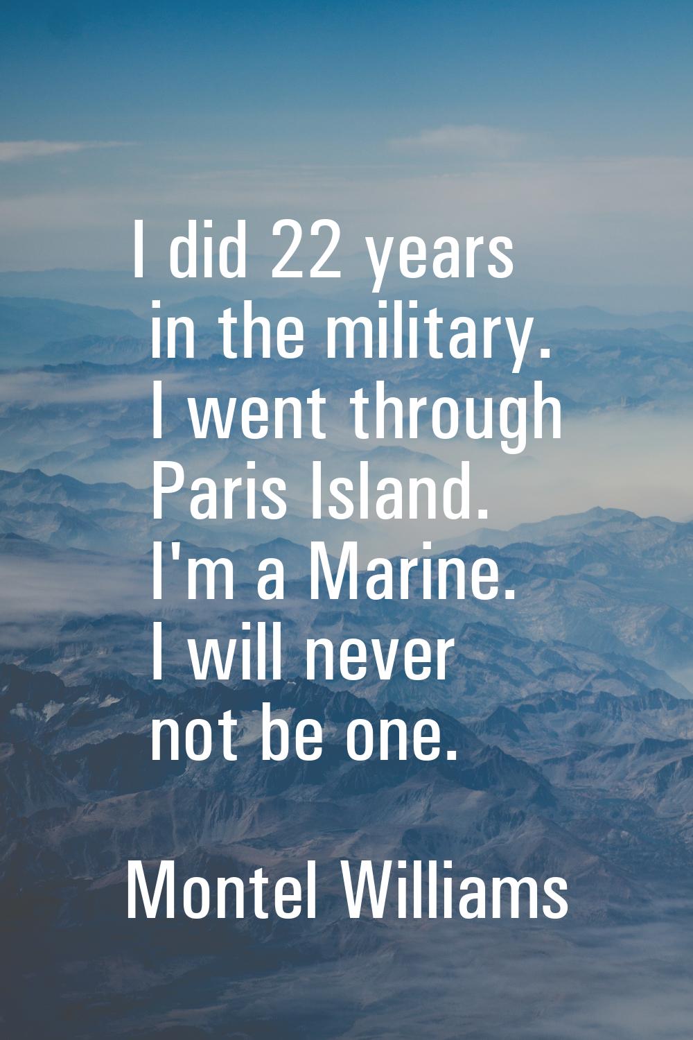 I did 22 years in the military. I went through Paris Island. I'm a Marine. I will never not be one.
