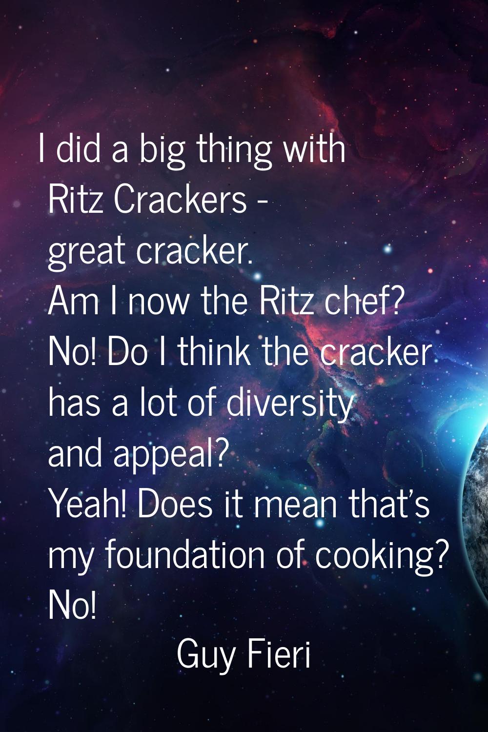 I did a big thing with Ritz Crackers - great cracker. Am I now the Ritz chef? No! Do I think the cr