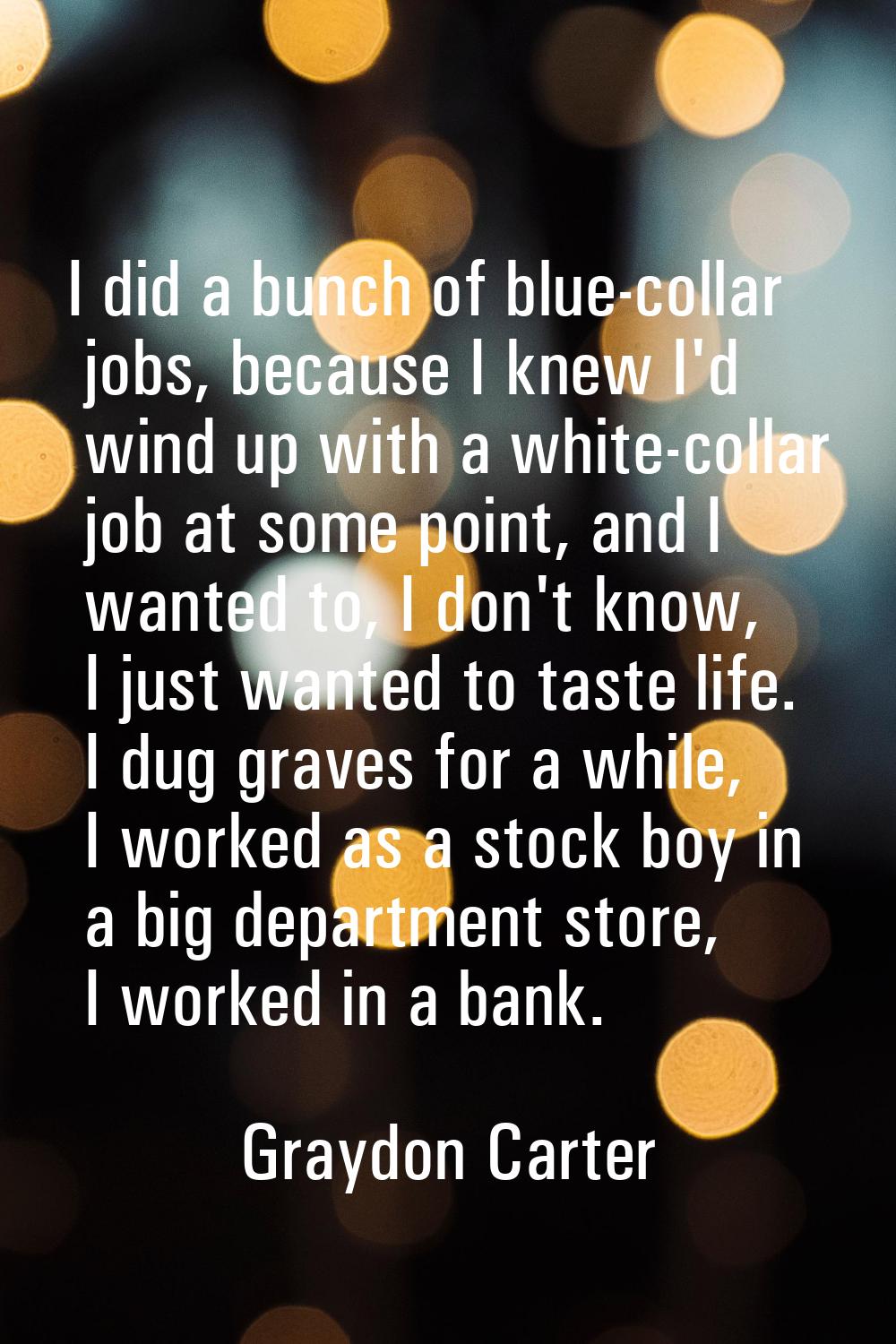 I did a bunch of blue-collar jobs, because I knew I'd wind up with a white-collar job at some point