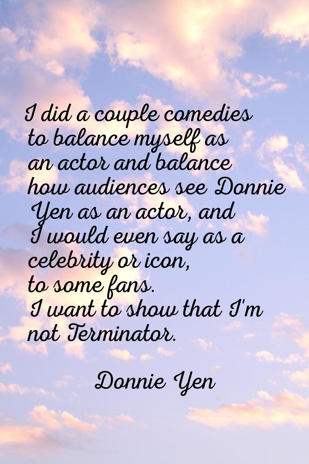 I did a couple comedies to balance myself as an actor and balance how audiences see Donnie Yen as a