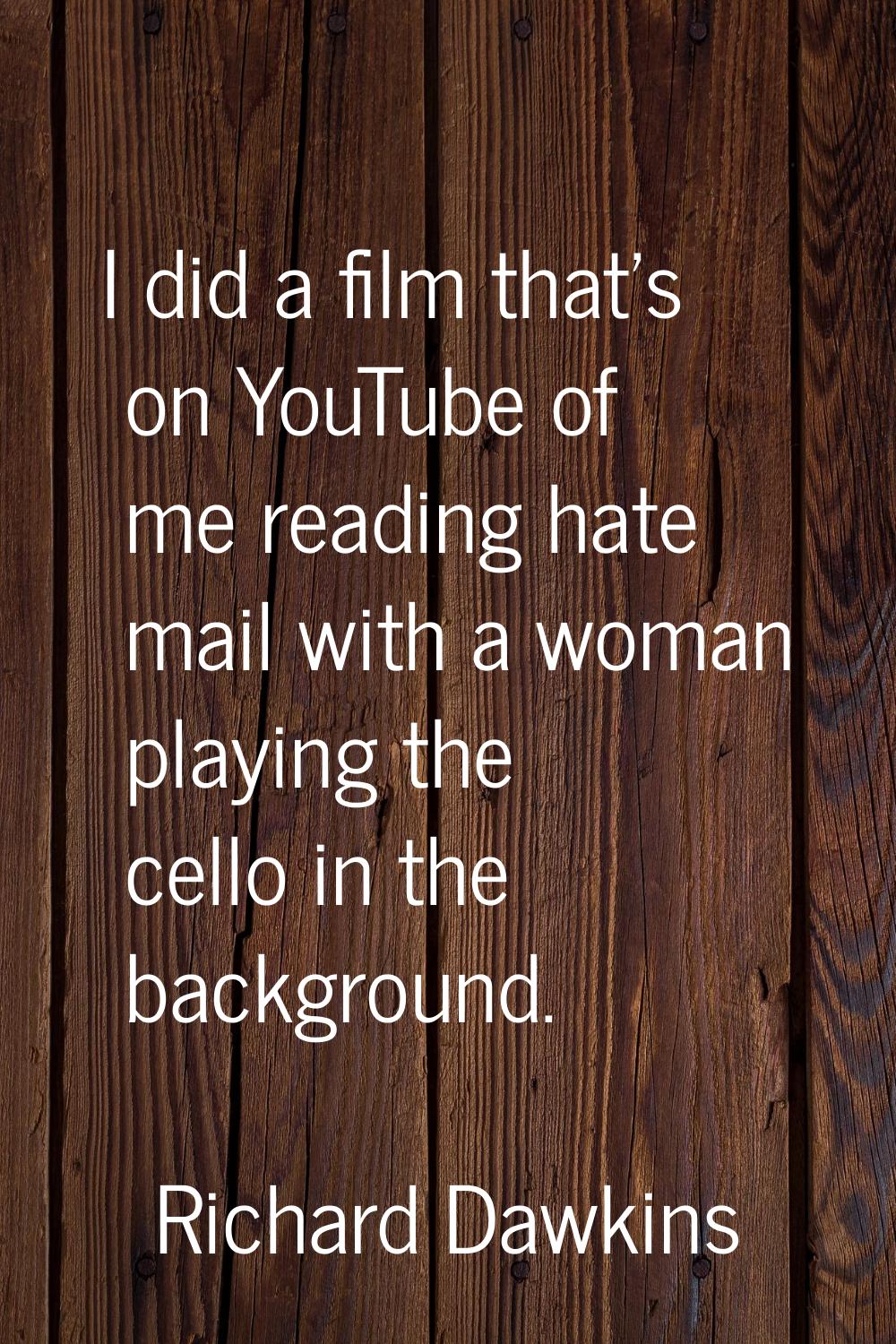 I did a film that's on YouTube of me reading hate mail with a woman playing the cello in the backgr