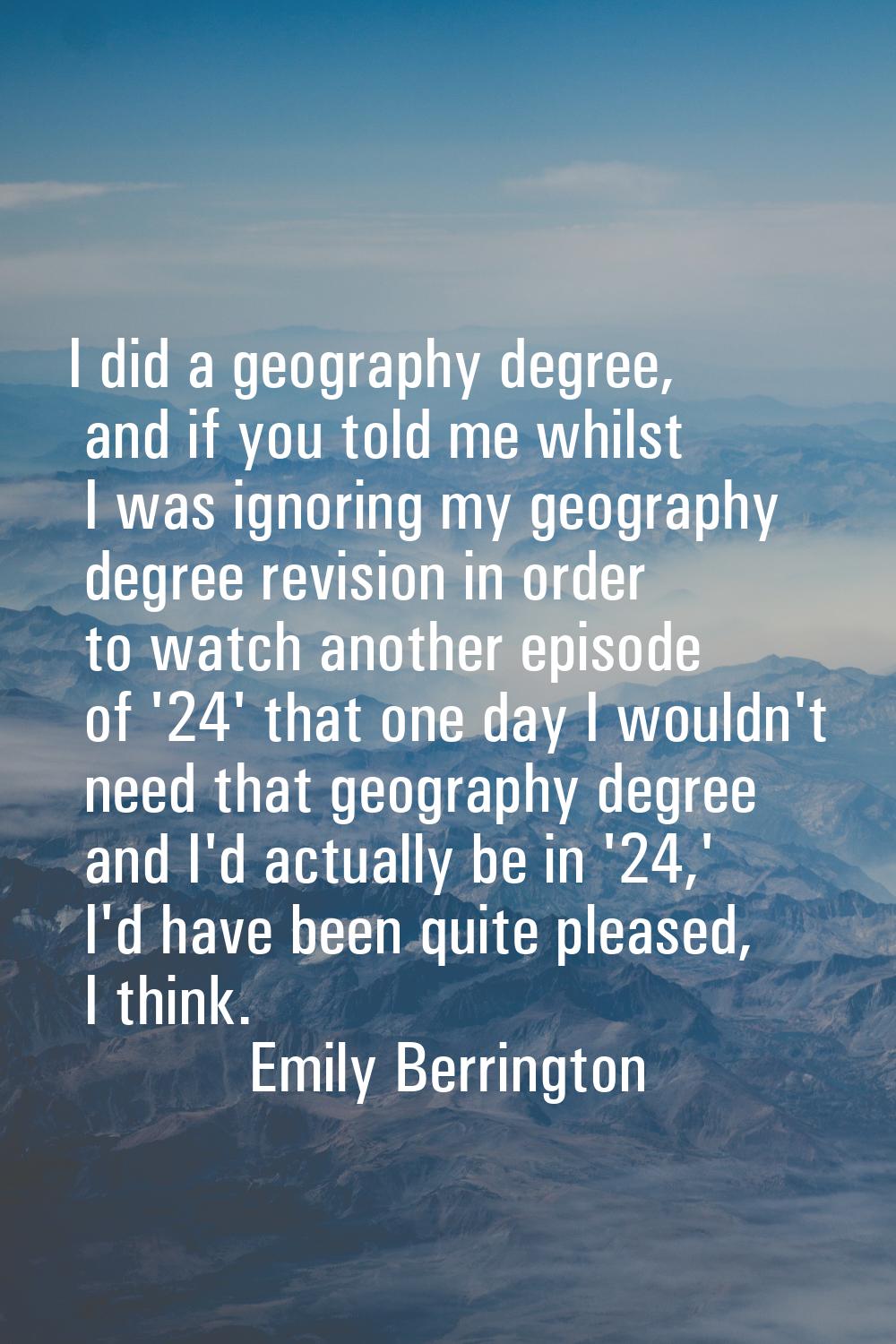 I did a geography degree, and if you told me whilst I was ignoring my geography degree revision in 