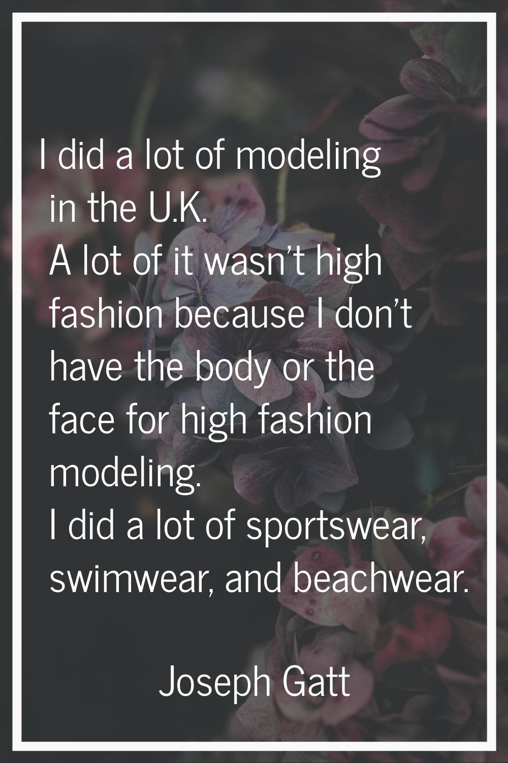 I did a lot of modeling in the U.K. A lot of it wasn't high fashion because I don't have the body o