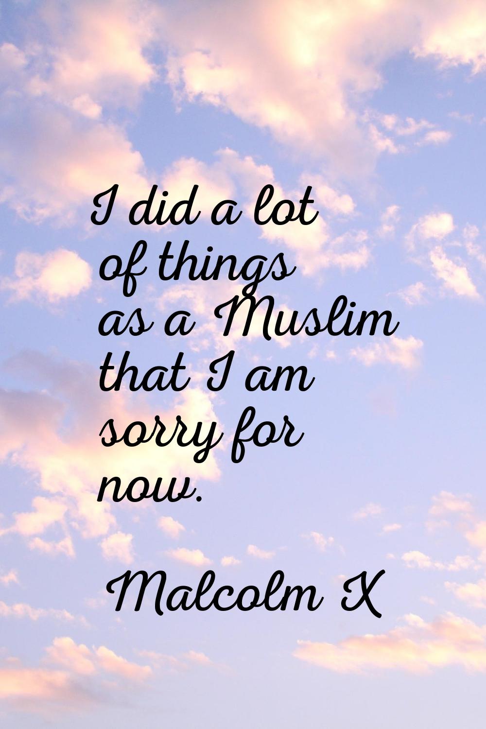 I did a lot of things as a Muslim that I am sorry for now.