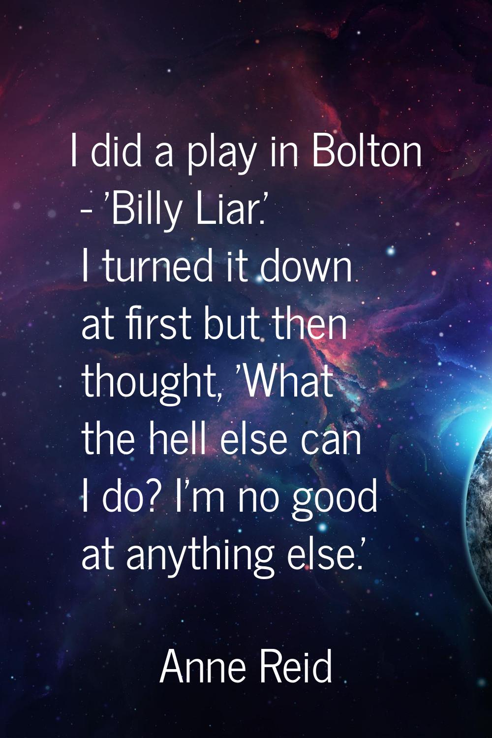 I did a play in Bolton - 'Billy Liar.' I turned it down at first but then thought, 'What the hell e