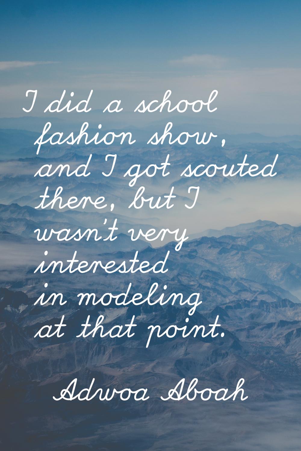 I did a school fashion show, and I got scouted there, but I wasn't very interested in modeling at t