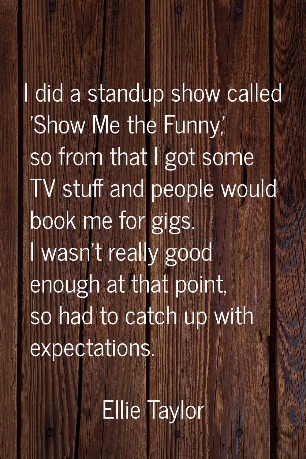 I did a standup show called 'Show Me the Funny,' so from that I got some TV stuff and people would 