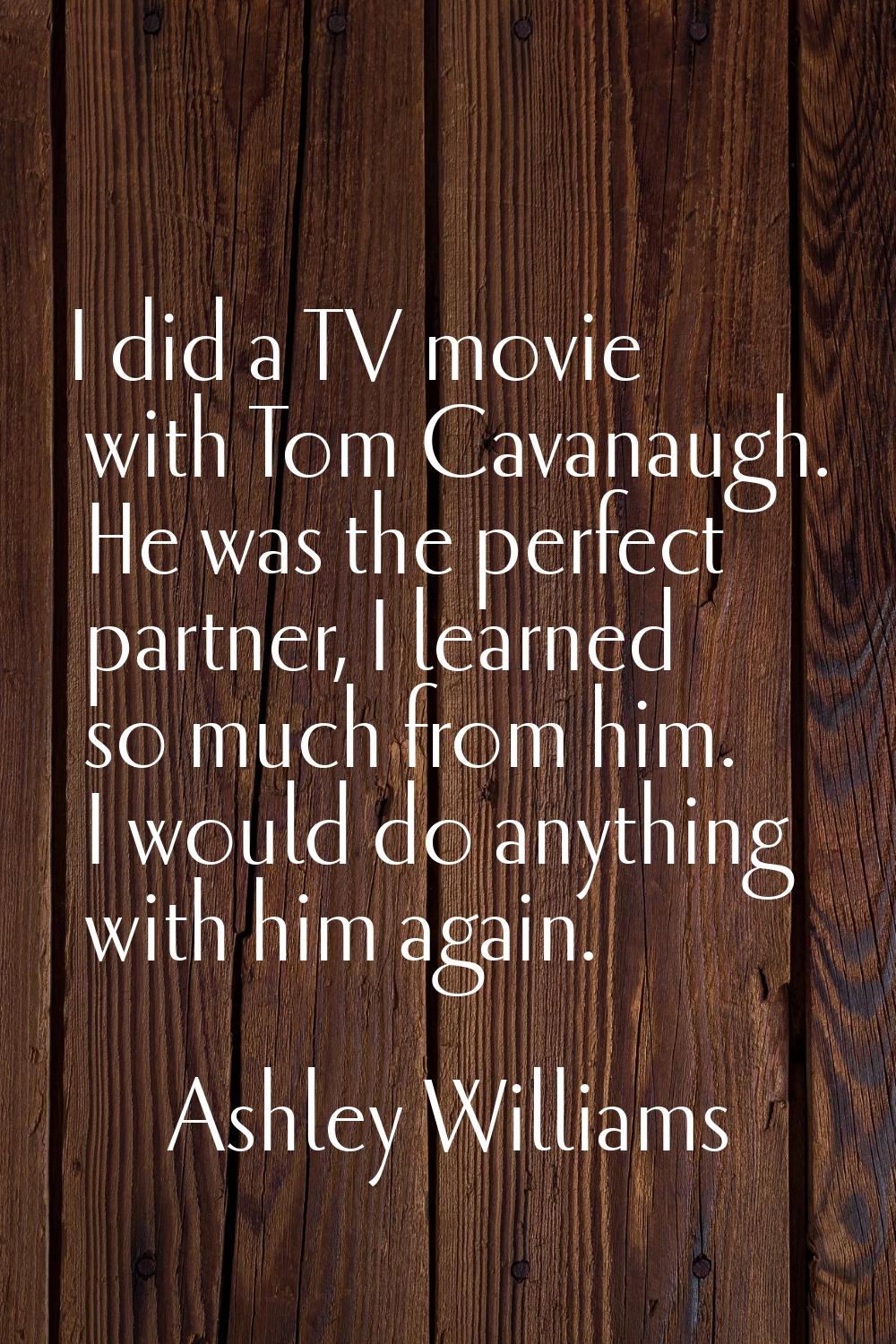 I did a TV movie with Tom Cavanaugh. He was the perfect partner, I learned so much from him. I woul