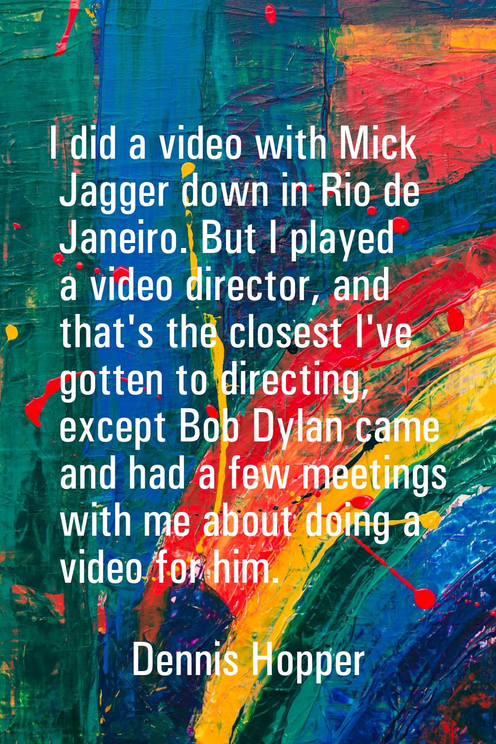 I did a video with Mick Jagger down in Rio de Janeiro. But I played a video director, and that's th
