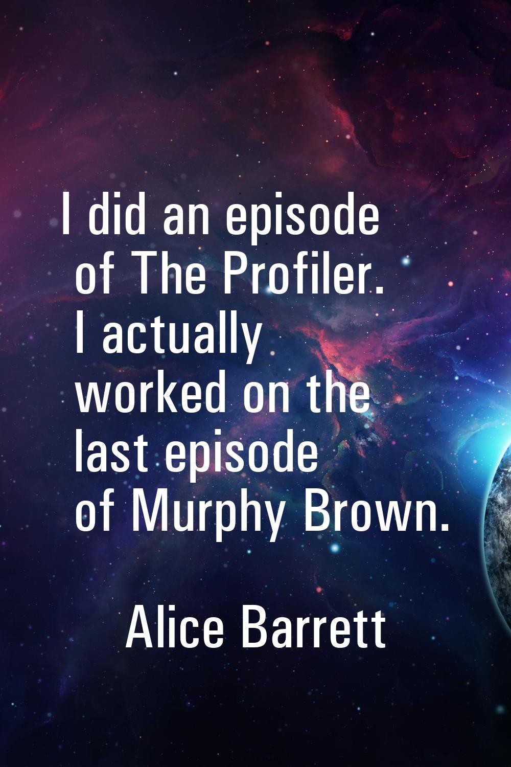 I did an episode of The Profiler. I actually worked on the last episode of Murphy Brown.