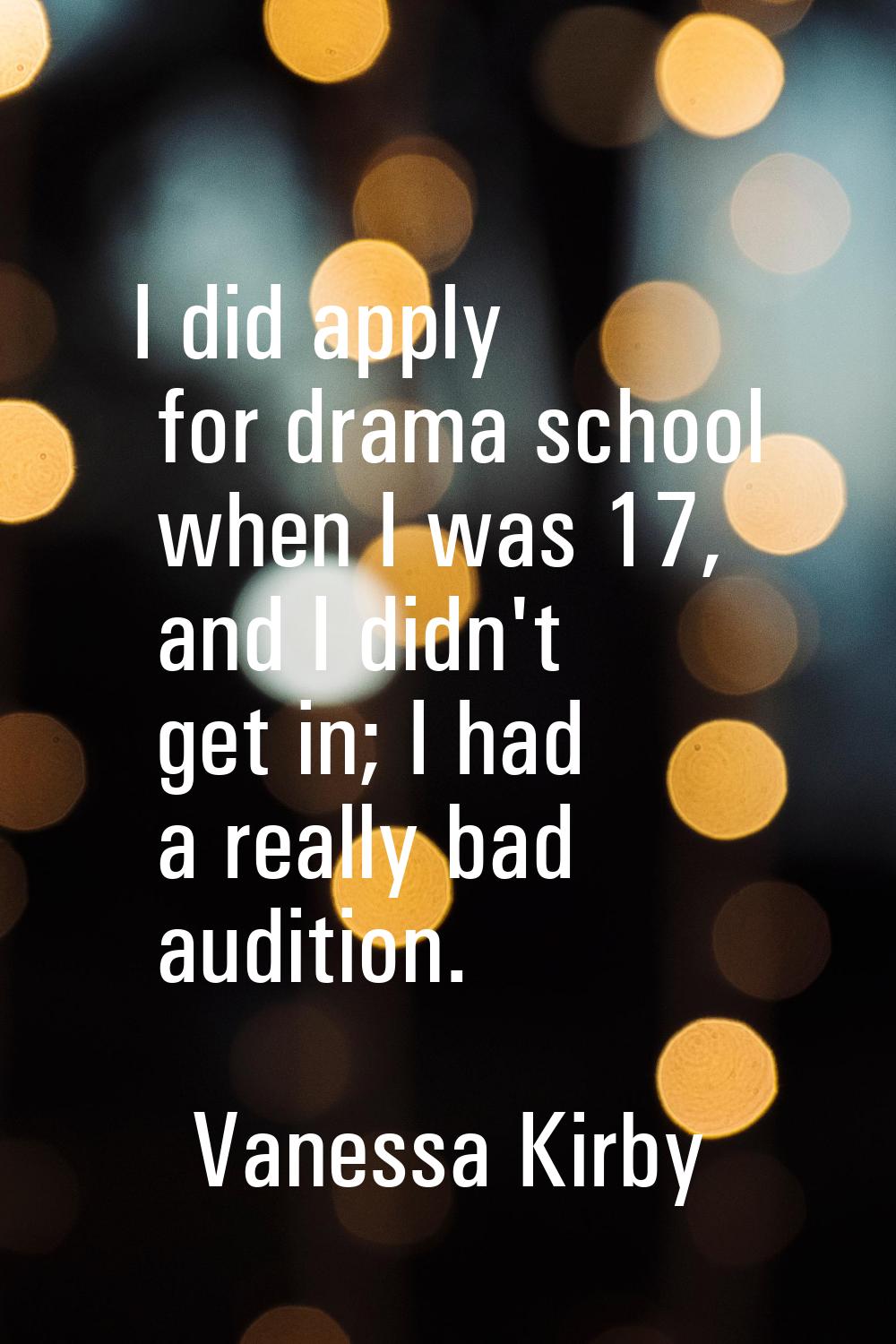 I did apply for drama school when I was 17, and I didn't get in; I had a really bad audition.