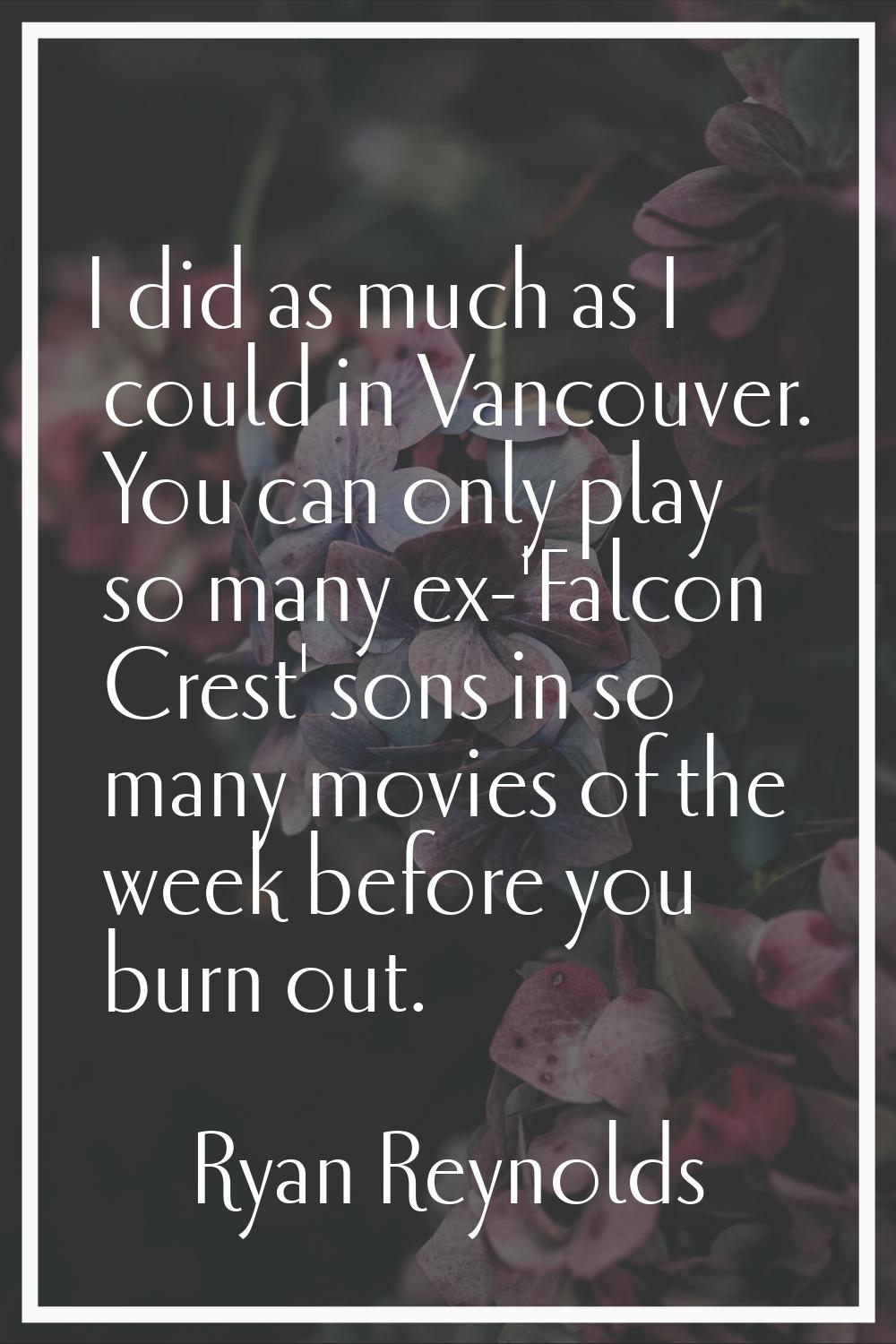 I did as much as I could in Vancouver. You can only play so many ex-'Falcon Crest' sons in so many 