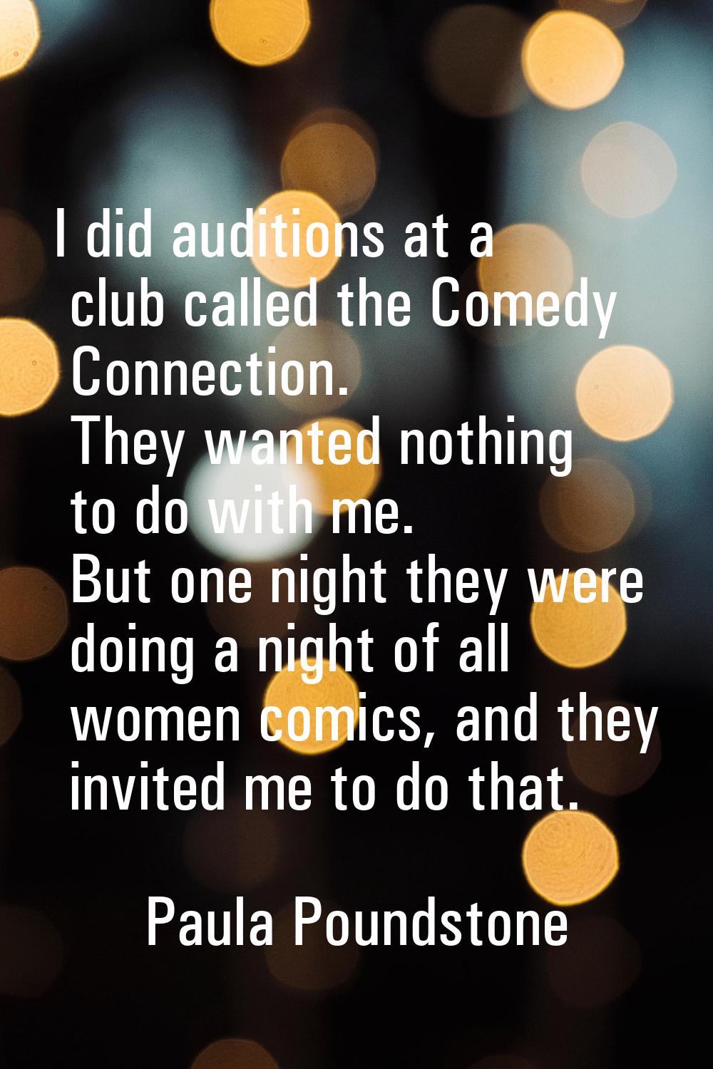 I did auditions at a club called the Comedy Connection. They wanted nothing to do with me. But one 