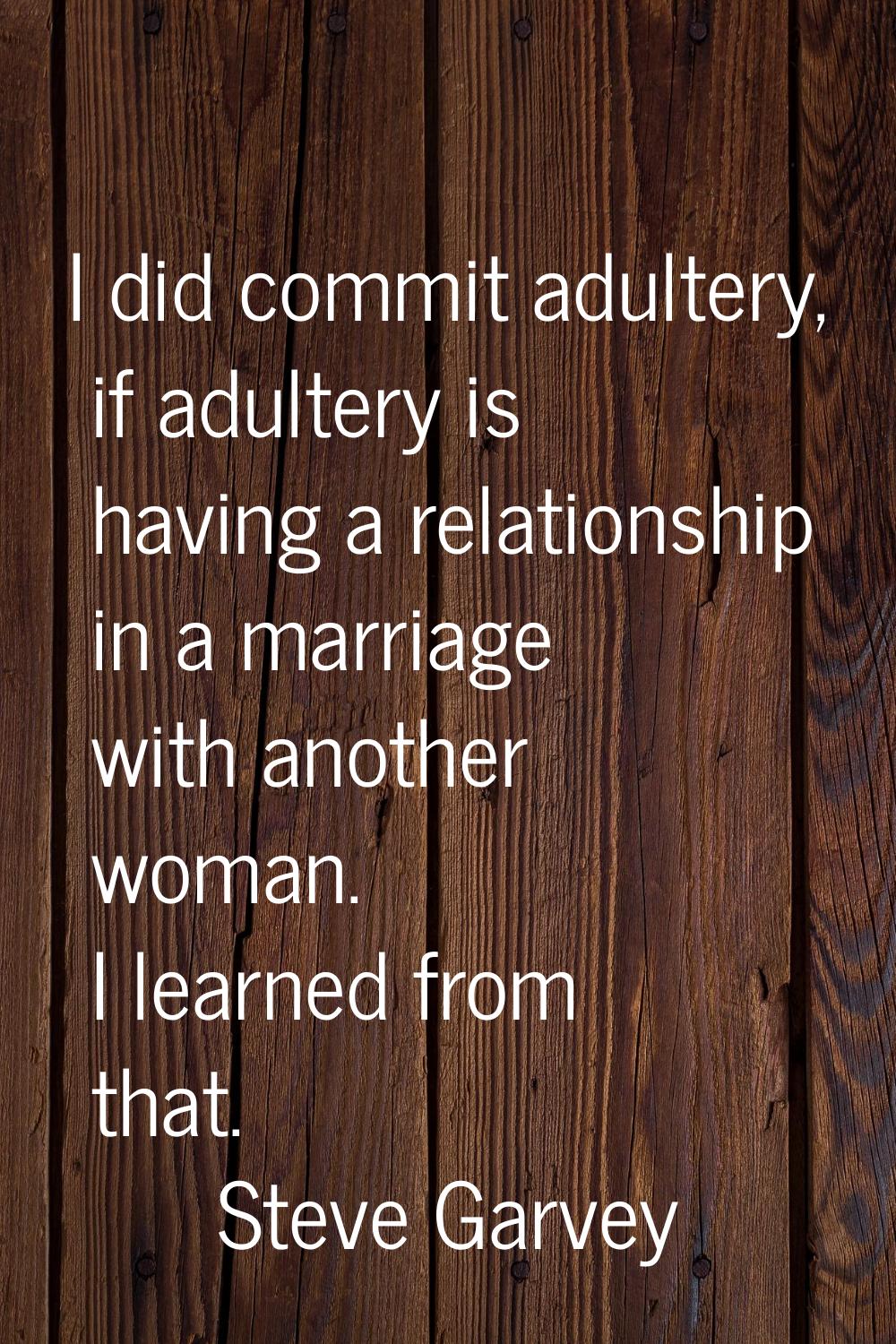 I did commit adultery, if adultery is having a relationship in a marriage with another woman. I lea