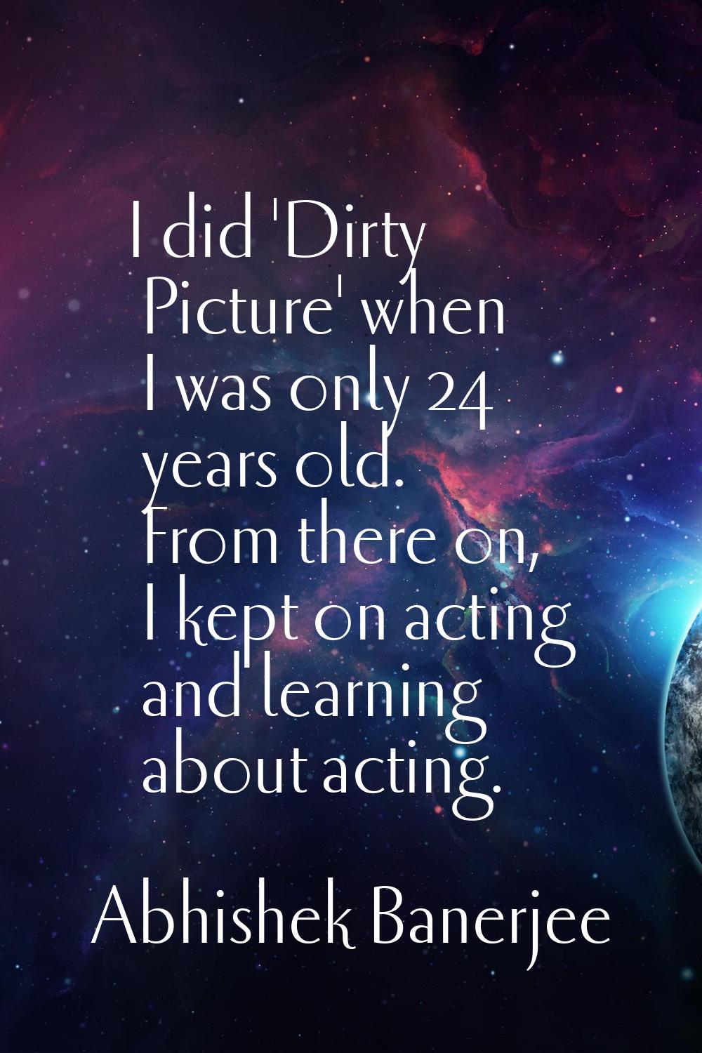 I did 'Dirty Picture' when I was only 24 years old. From there on, I kept on acting and learning ab