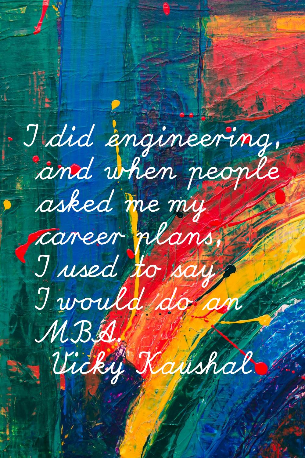 I did engineering, and when people asked me my career plans, I used to say I would do an MBA.
