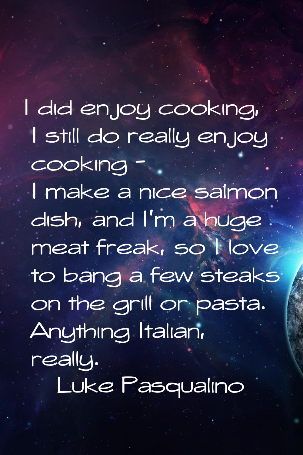 I did enjoy cooking, I still do really enjoy cooking - I make a nice salmon dish, and I'm a huge me