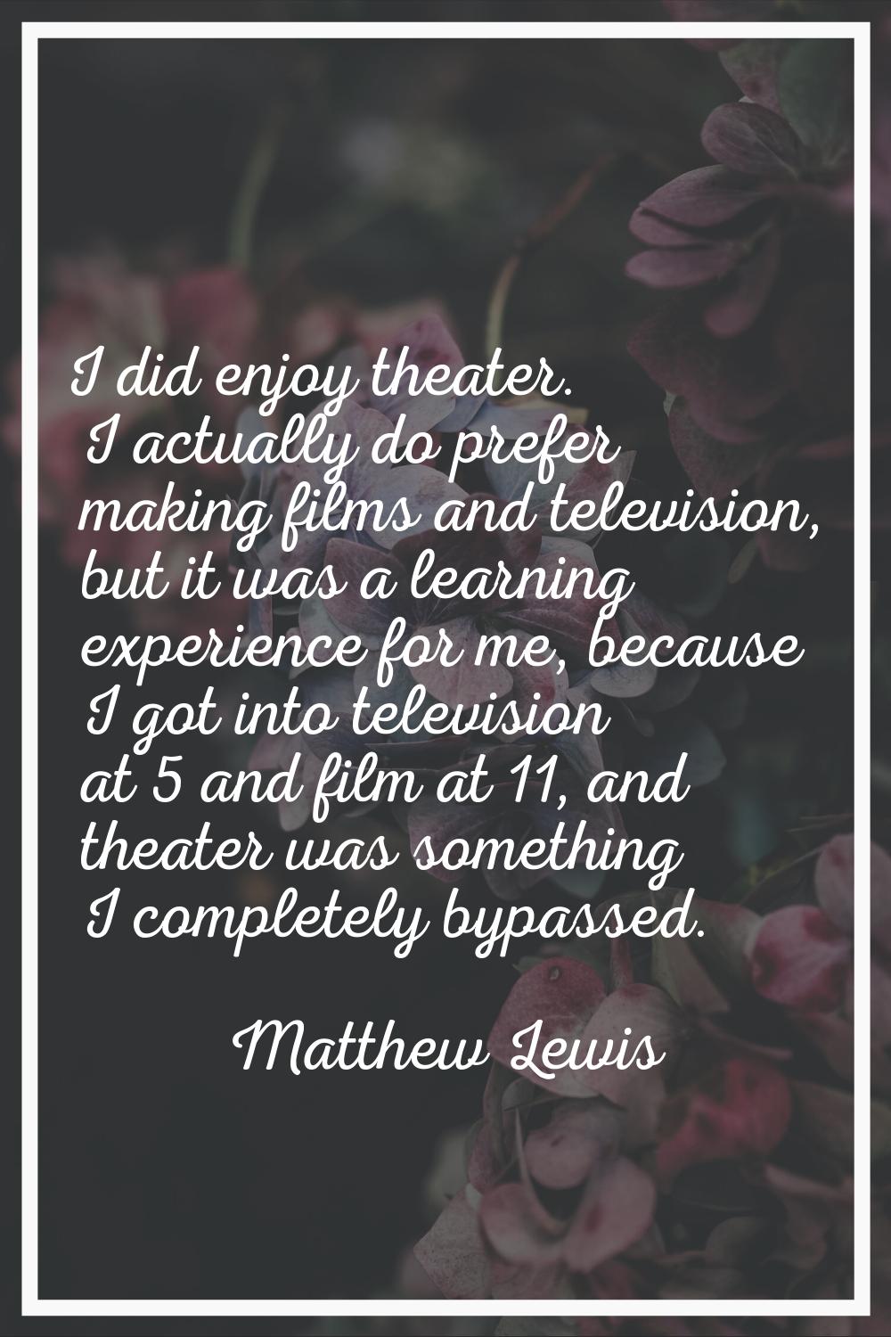 I did enjoy theater. I actually do prefer making films and television, but it was a learning experi