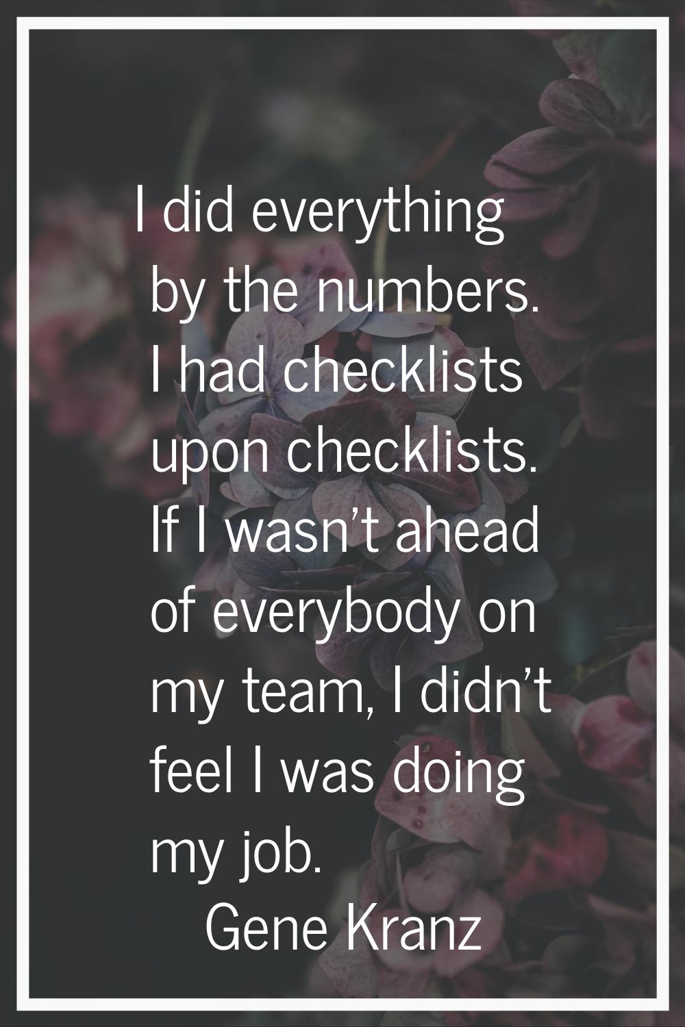 I did everything by the numbers. I had checklists upon checklists. If I wasn't ahead of everybody o