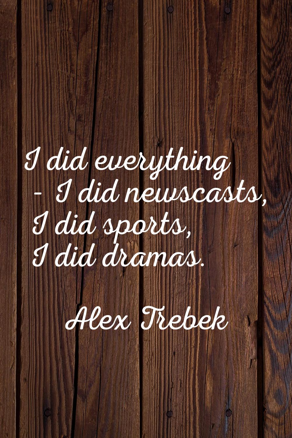 I did everything - I did newscasts, I did sports, I did dramas.