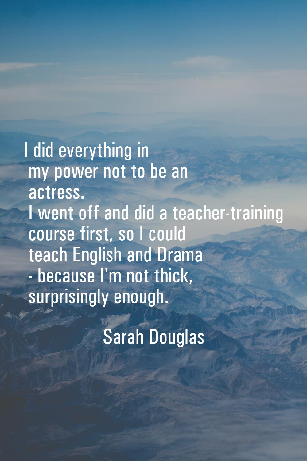 I did everything in my power not to be an actress. I went off and did a teacher-training course fir