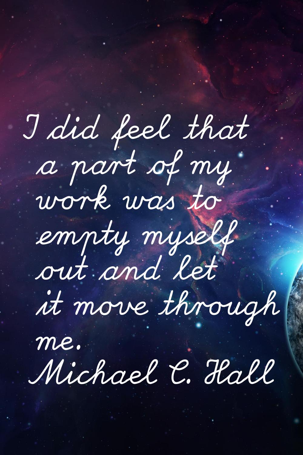 I did feel that a part of my work was to empty myself out and let it move through me.