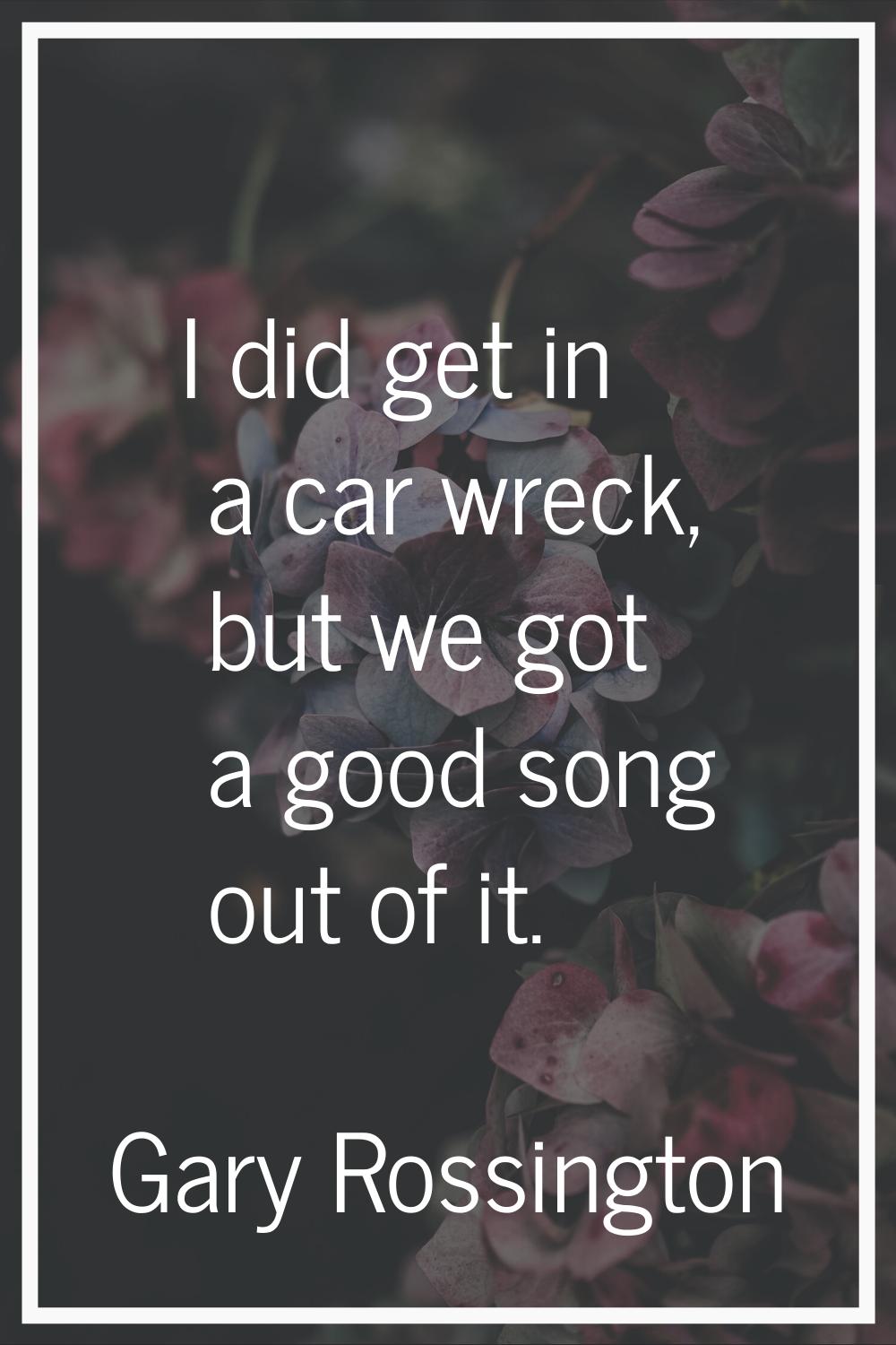 I did get in a car wreck, but we got a good song out of it.