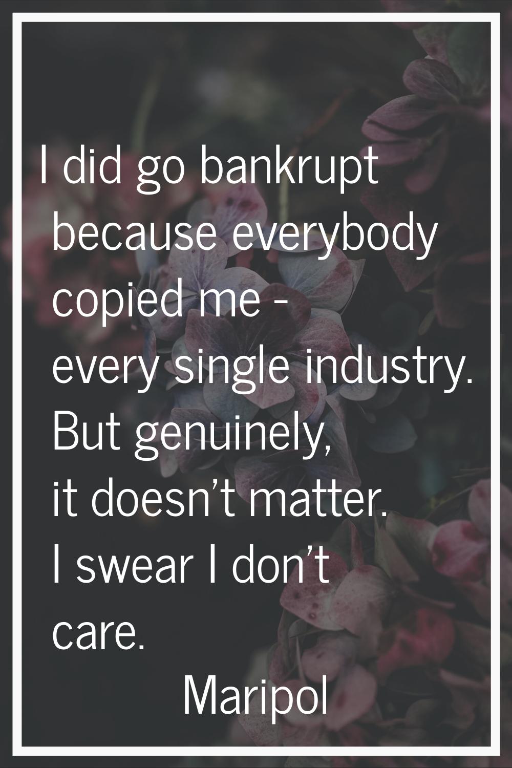 I did go bankrupt because everybody copied me - every single industry. But genuinely, it doesn't ma