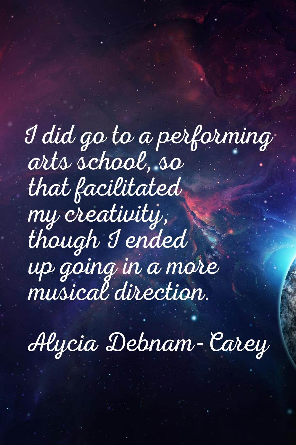 I did go to a performing arts school, so that facilitated my creativity, though I ended up going in