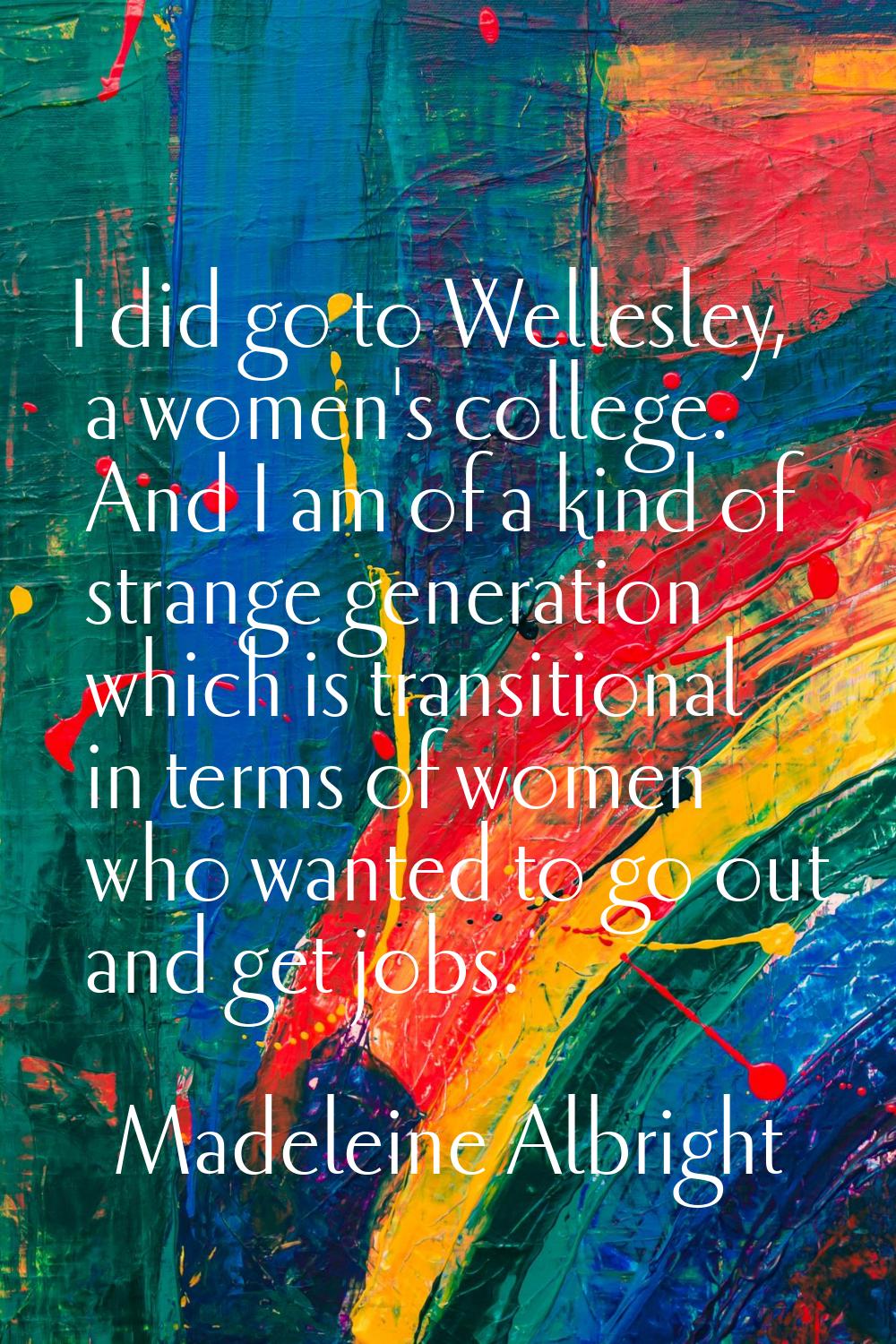 I did go to Wellesley, a women's college. And I am of a kind of strange generation which is transit