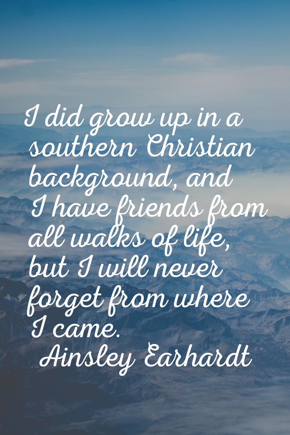 I did grow up in a southern Christian background, and I have friends from all walks of life, but I 