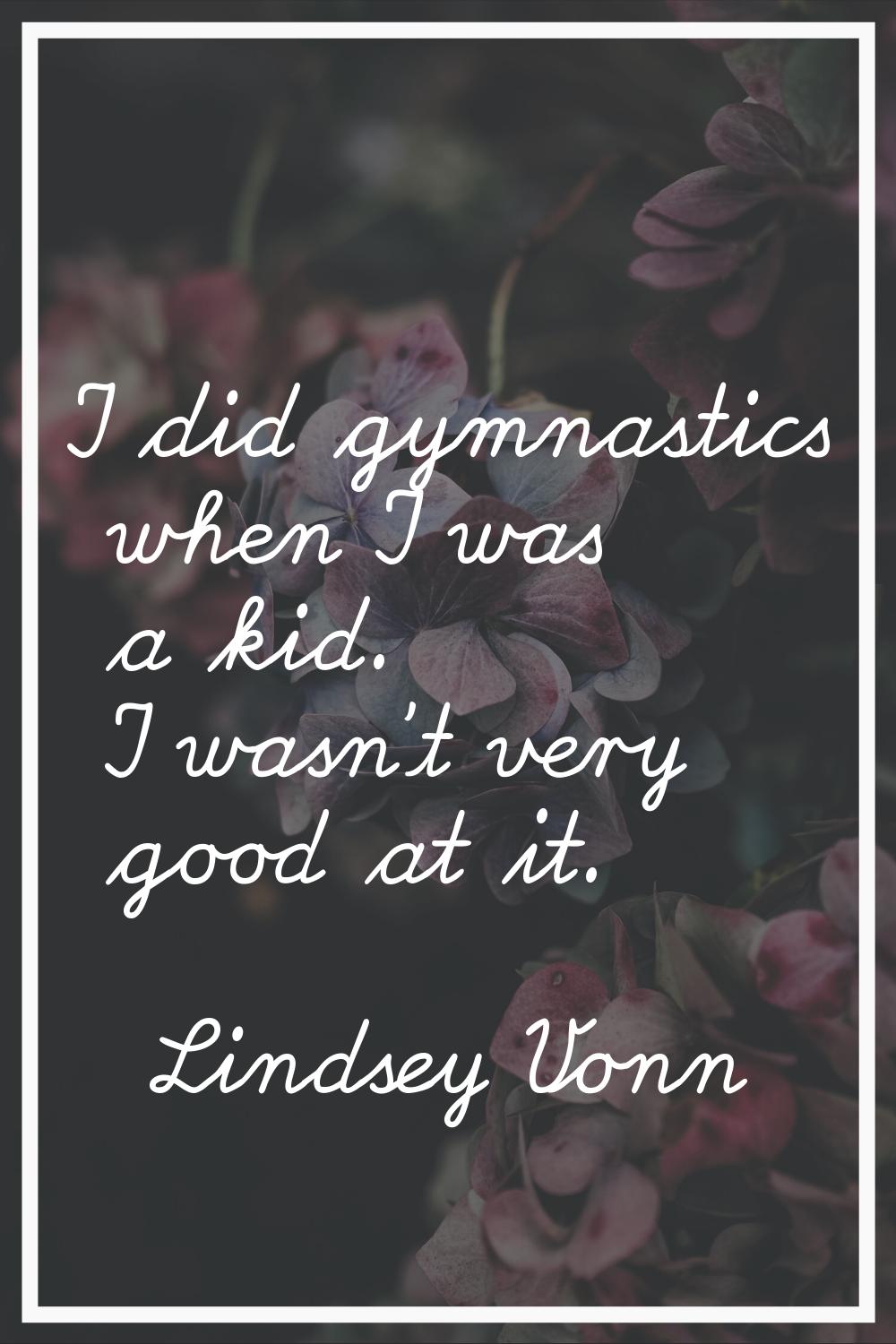 I did gymnastics when I was a kid. I wasn't very good at it.