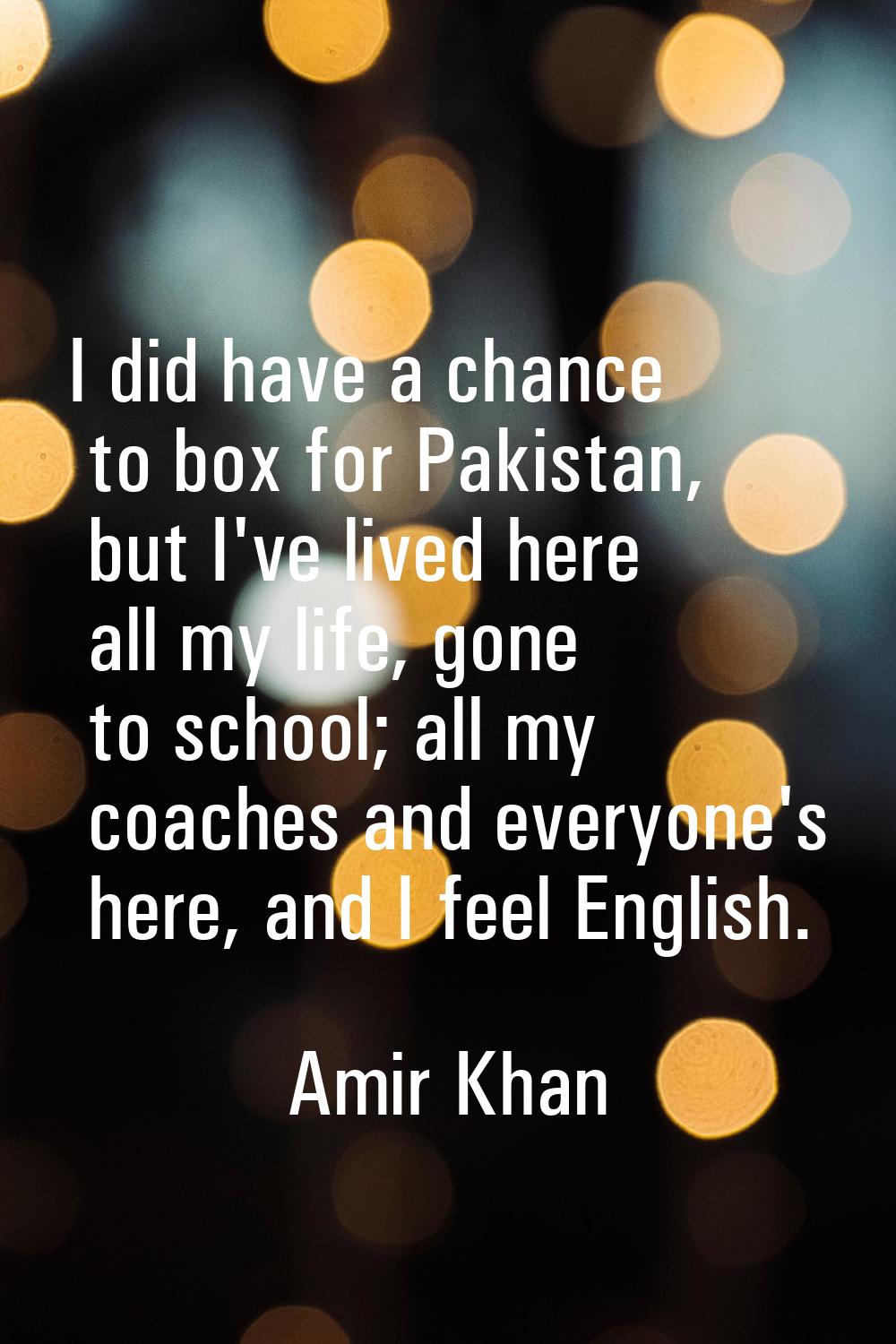 I did have a chance to box for Pakistan, but I've lived here all my life, gone to school; all my co