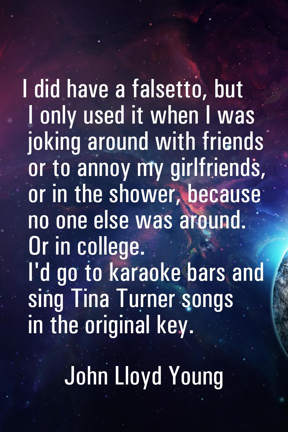 I did have a falsetto, but I only used it when I was joking around with friends or to annoy my girl
