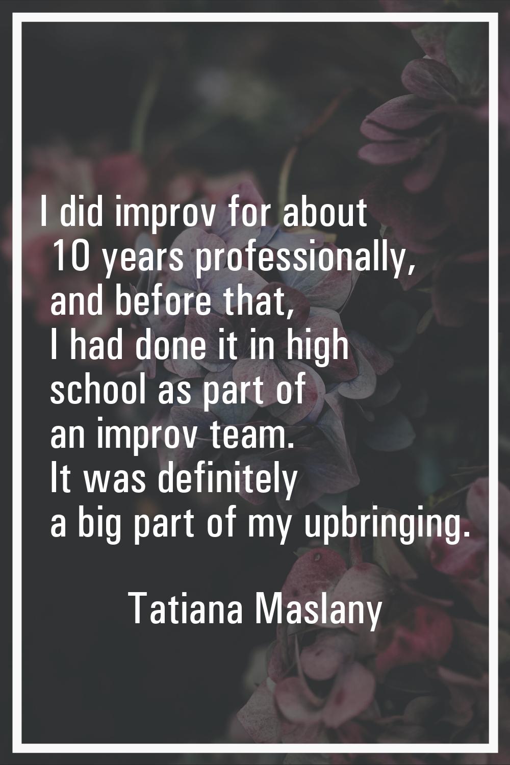 I did improv for about 10 years professionally, and before that, I had done it in high school as pa