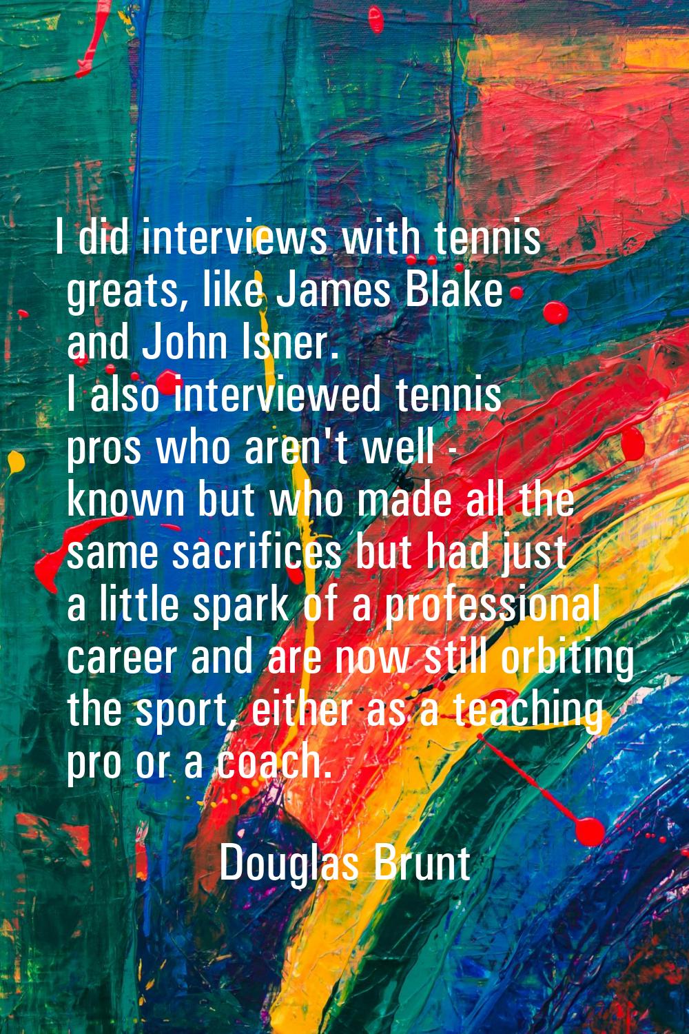 I did interviews with tennis greats, like James Blake and John Isner. I also interviewed tennis pro