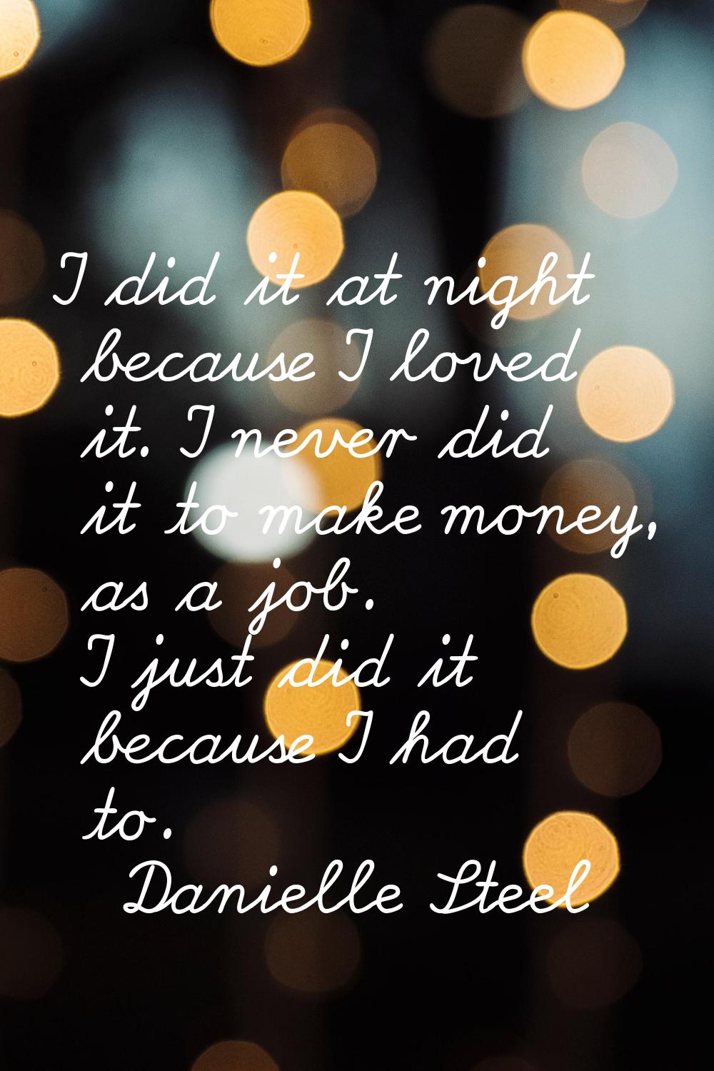 I did it at night because I loved it. I never did it to make money, as a job. I just did it because
