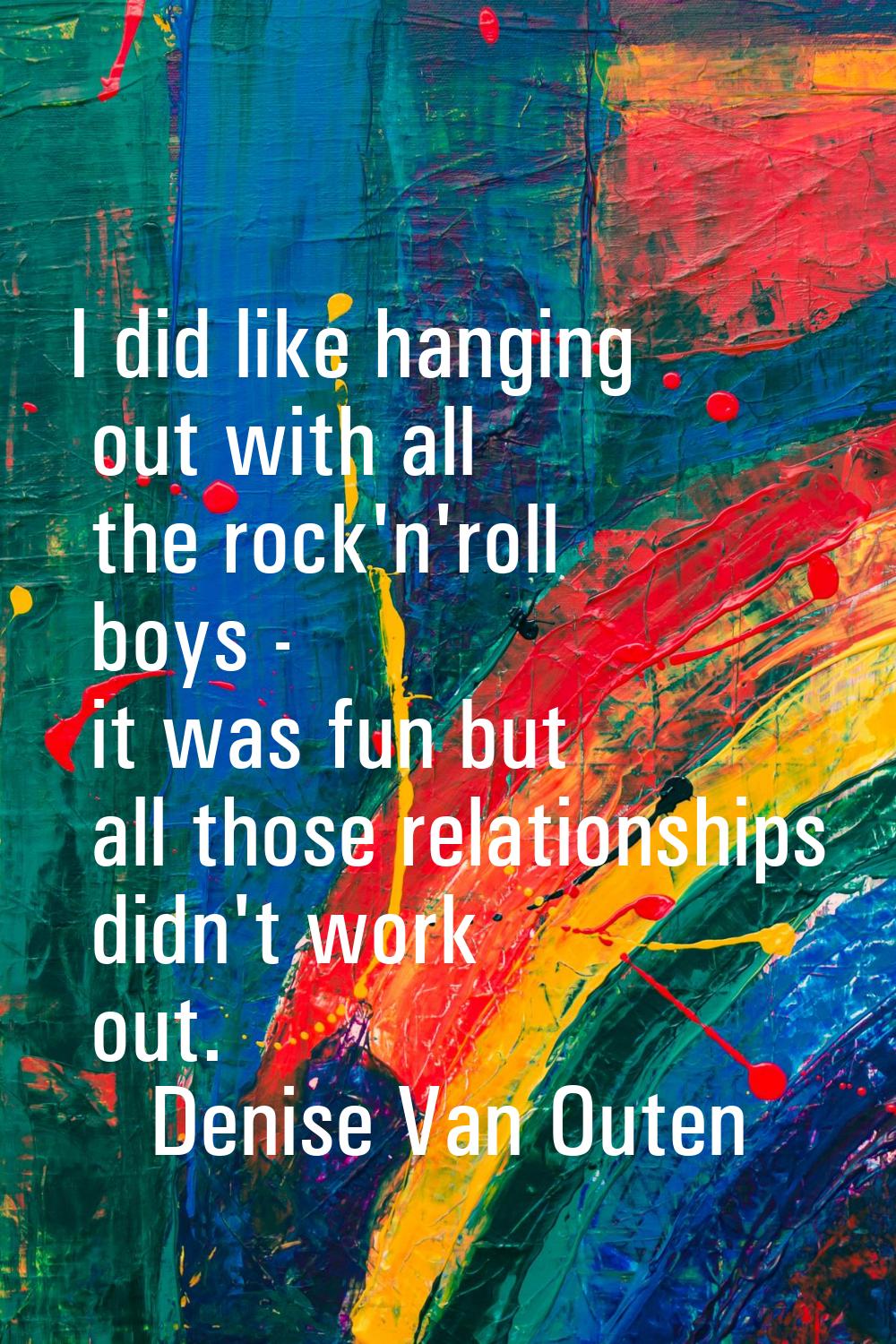 I did like hanging out with all the rock'n'roll boys - it was fun but all those relationships didn'
