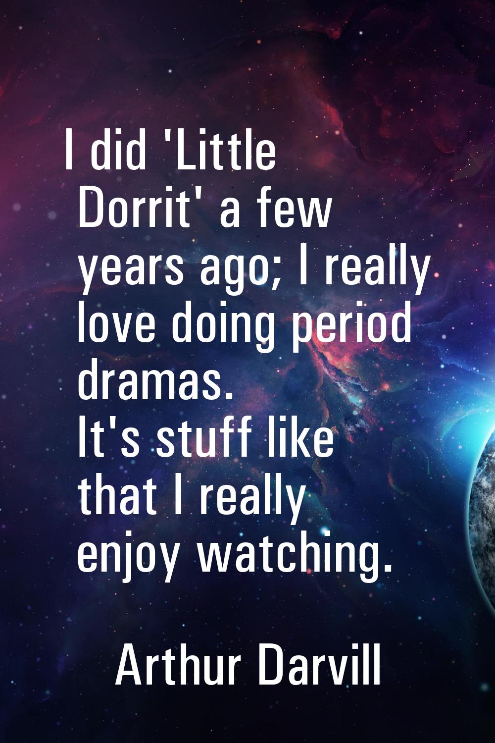 I did 'Little Dorrit' a few years ago; I really love doing period dramas. It's stuff like that I re