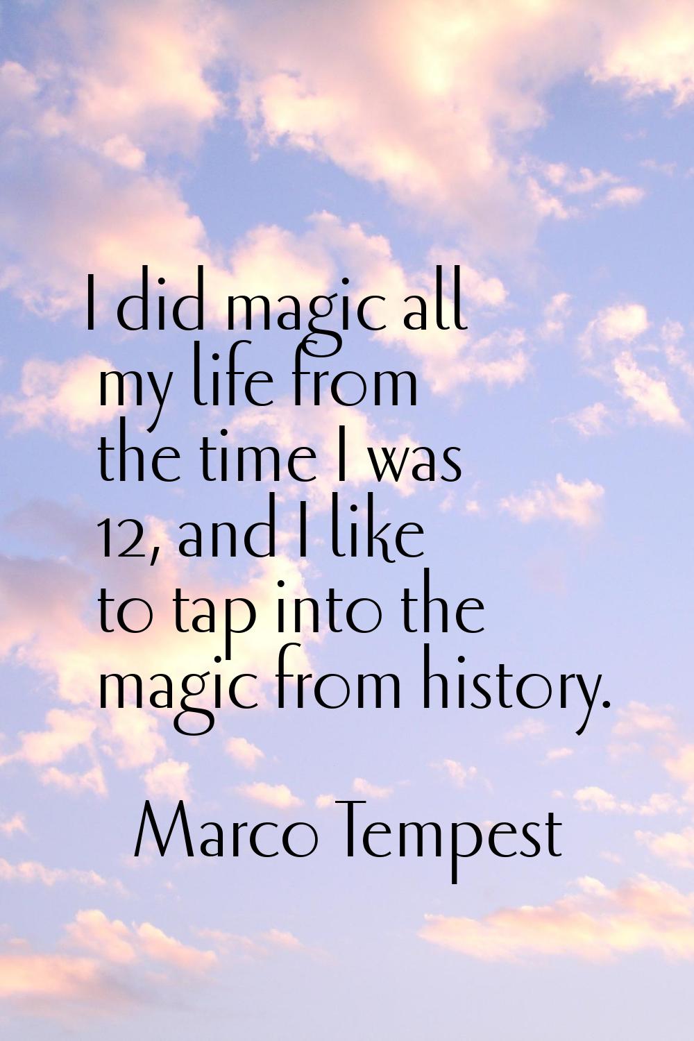 I did magic all my life from the time I was 12, and I like to tap into the magic from history.