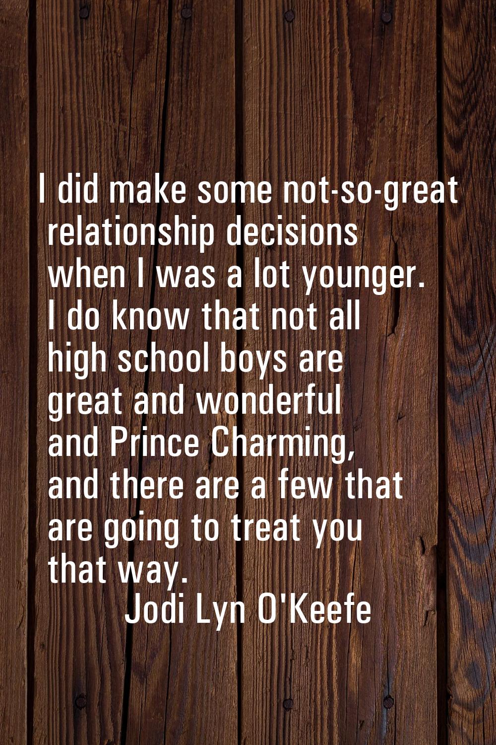 I did make some not-so-great relationship decisions when I was a lot younger. I do know that not al
